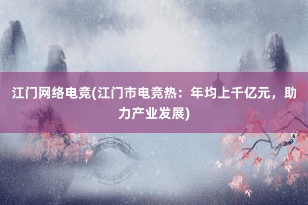 江门网络电竞(江门市电竞热：年均上千亿元，助力产业发展)