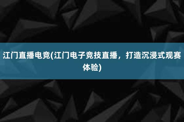 江门直播电竞(江门电子竞技直播，打造沉浸式观赛体验)