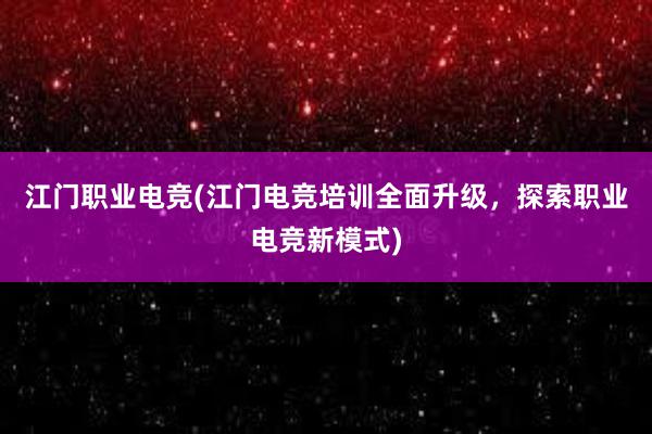 江门职业电竞(江门电竞培训全面升级，探索职业电竞新模式)