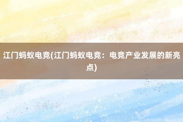 江门蚂蚁电竞(江门蚂蚁电竞：电竞产业发展的新亮点)