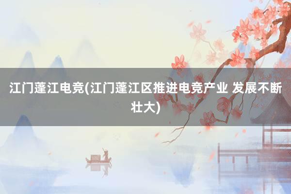 江门蓬江电竞(江门蓬江区推进电竞产业 发展不断壮大)