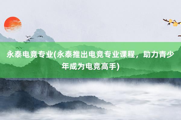 永泰电竞专业(永泰推出电竞专业课程，助力青少年成为电竞高手)