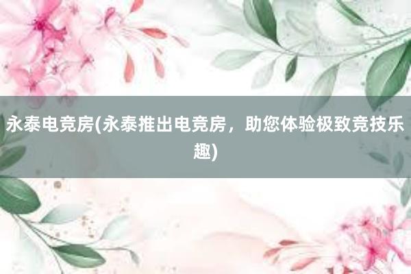 永泰电竞房(永泰推出电竞房，助您体验极致竞技乐趣)