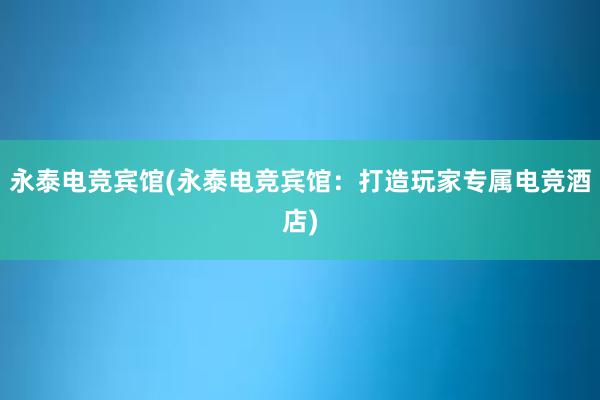 永泰电竞宾馆(永泰电竞宾馆：打造玩家专属电竞酒店)