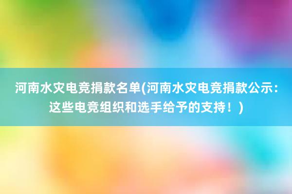 河南水灾电竞捐款名单(河南水灾电竞捐款公示：这些电竞组织和选手给予的支持！)