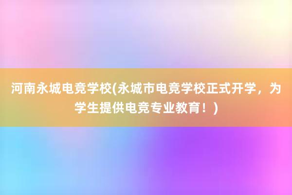 河南永城电竞学校(永城市电竞学校正式开学，为学生提供电竞专业教育！)