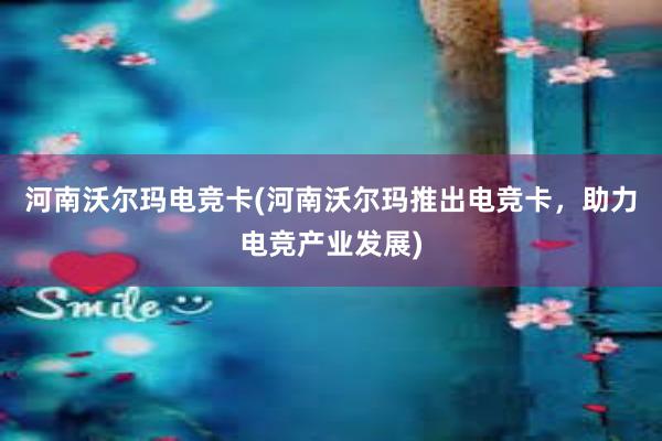 河南沃尔玛电竞卡(河南沃尔玛推出电竞卡，助力电竞产业发展)