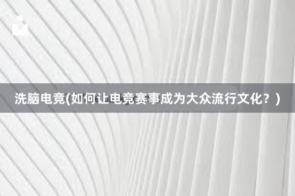 洗脑电竞(如何让电竞赛事成为大众流行文化？)