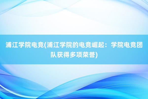 浦江学院电竞(浦江学院的电竞崛起：学院电竞团队获得多项荣誉)