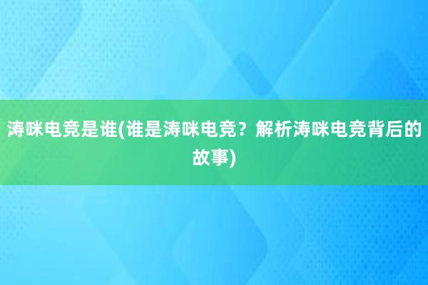 涛咪电竞是谁(谁是涛咪电竞？解析涛咪电竞背后的故事)