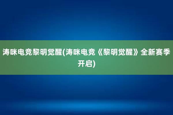 涛咪电竞黎明觉醒(涛咪电竞《黎明觉醒》全新赛季开启)