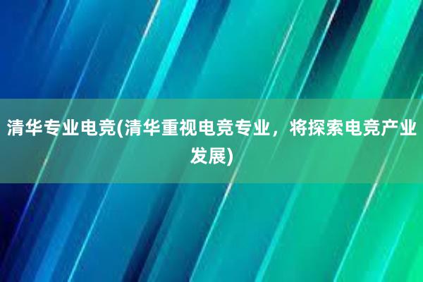 清华专业电竞(清华重视电竞专业，将探索电竞产业发展)