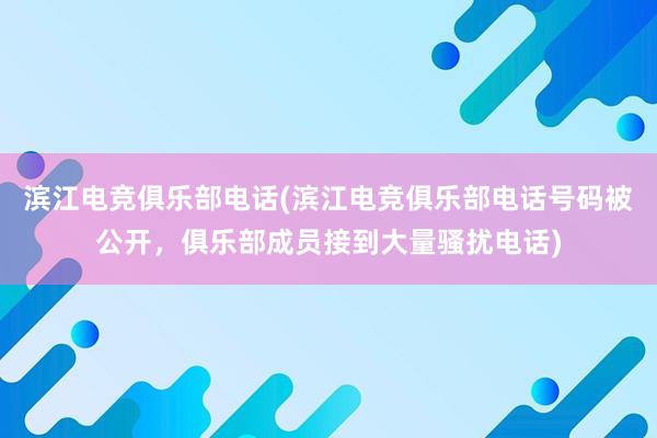 滨江电竞俱乐部电话(滨江电竞俱乐部电话号码被公开，俱乐部成员接到大量骚扰电话)