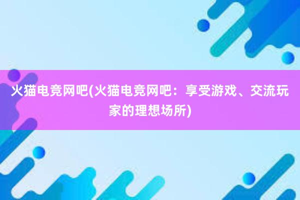 火猫电竞网吧(火猫电竞网吧：享受游戏、交流玩家的理想场所)