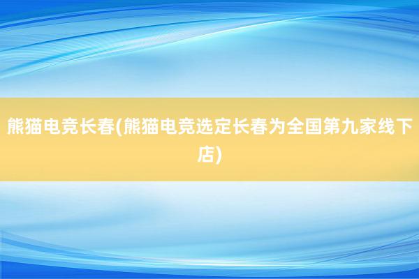 熊猫电竞长春(熊猫电竞选定长春为全国第九家线下店)