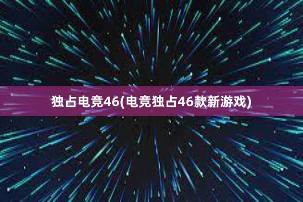 独占电竞46(电竞独占46款新游戏)