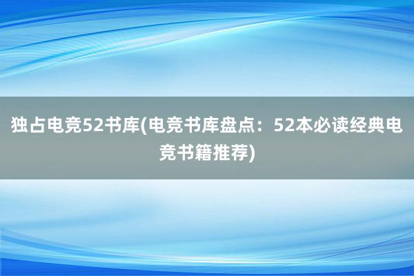 独占电竞52书库(电竞书库盘点：52本必读经典电竞书籍推荐)