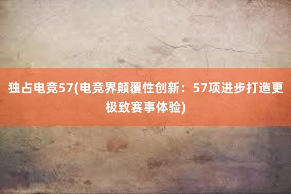 独占电竞57(电竞界颠覆性创新：57项进步打造更极致赛事体验)