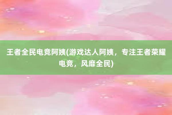 王者全民电竞阿姨(游戏达人阿姨，专注王者荣耀电竞，风靡全民)