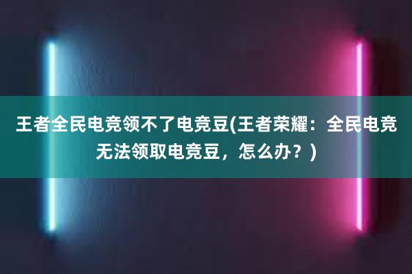 王者全民电竞领不了电竞豆(王者荣耀：全民电竞无法领取电竞豆，怎么办？)