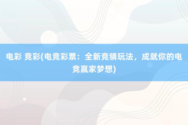 电彩 竞彩(电竞彩票：全新竞猜玩法，成就你的电竞赢家梦想)