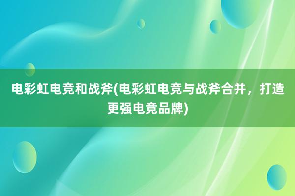 电彩虹电竞和战斧(电彩虹电竞与战斧合并，打造更强电竞品牌)