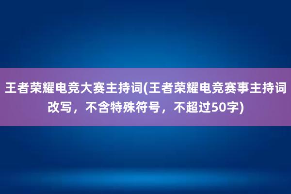 王者荣耀电竞大赛主持词(王者荣耀电竞赛事主持词改写，不含特殊符号，不超过50字)