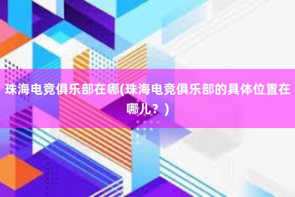 珠海电竞俱乐部在哪(珠海电竞俱乐部的具体位置在哪儿？)