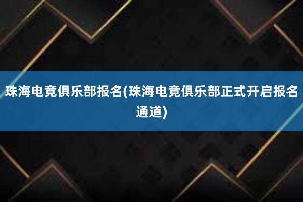 珠海电竞俱乐部报名(珠海电竞俱乐部正式开启报名通道)