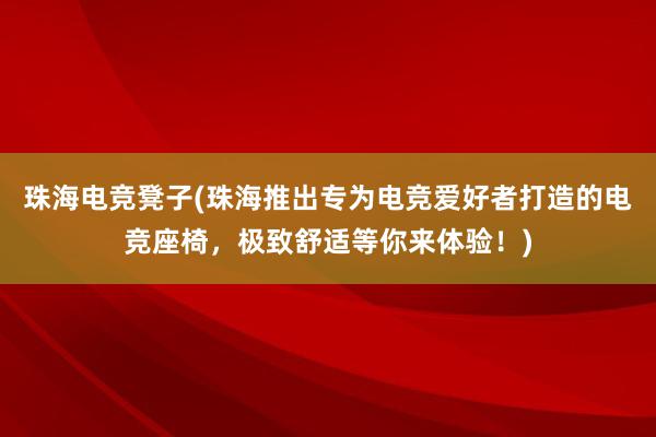 珠海电竞凳子(珠海推出专为电竞爱好者打造的电竞座椅，极致舒适等你来体验！)