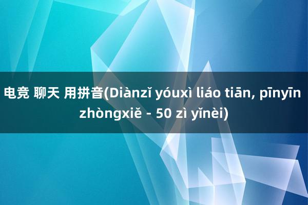 电竞 聊天 用拼音(Diànzǐ yóuxì liáo tiān， pīnyīn zhòngxiě - 50 zì yǐnèi)