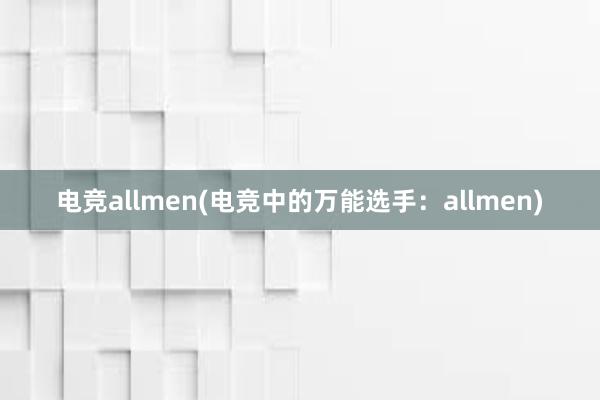 电竞allmen(电竞中的万能选手：allmen)