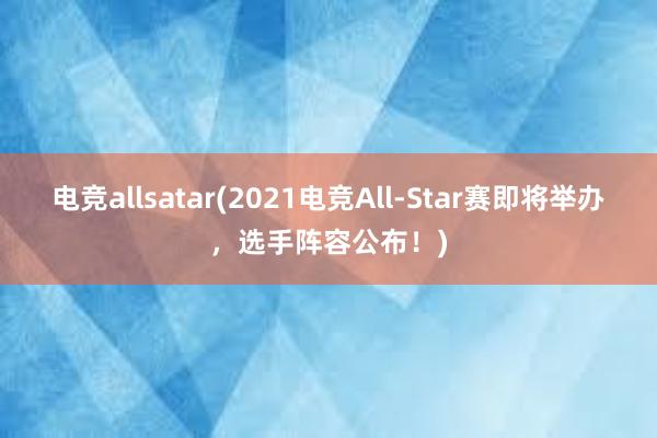 电竞allsatar(2021电竞All-Star赛即将举办，选手阵容公布！)