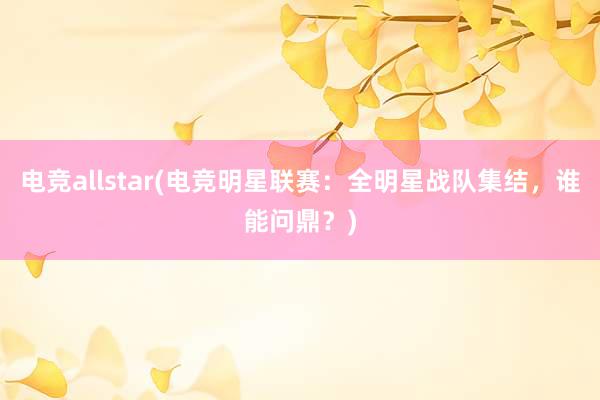 电竞allstar(电竞明星联赛：全明星战队集结，谁能问鼎？)