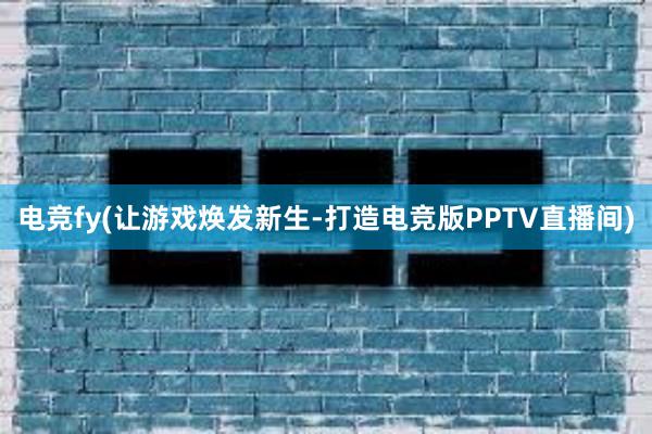 电竞fy(让游戏焕发新生-打造电竞版PPTV直播间)