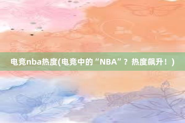 电竞nba热度(电竞中的“NBA”？热度飙升！)