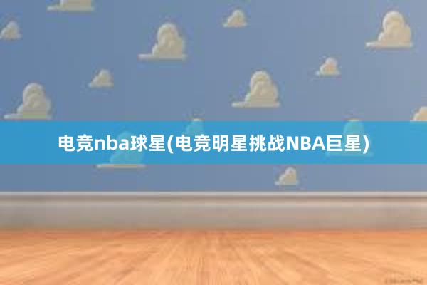 电竞nba球星(电竞明星挑战NBA巨星)