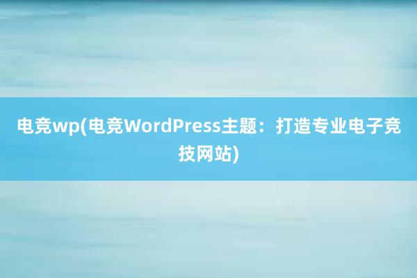 电竞wp(电竞WordPress主题：打造专业电子竞技网站)