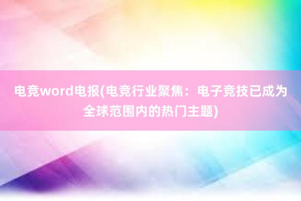 电竞word电报(电竞行业聚焦：电子竞技已成为全球范围内的热门主题)