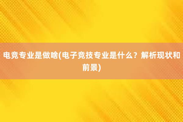 电竞专业是做啥(电子竞技专业是什么？解析现状和前景)