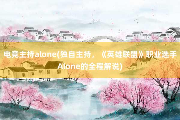 电竞主持alone(独自主持，《英雄联盟》职业选手Alone的全程解说)