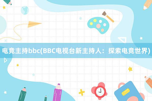 电竞主持bbc(BBC电视台新主持人：探索电竞世界)