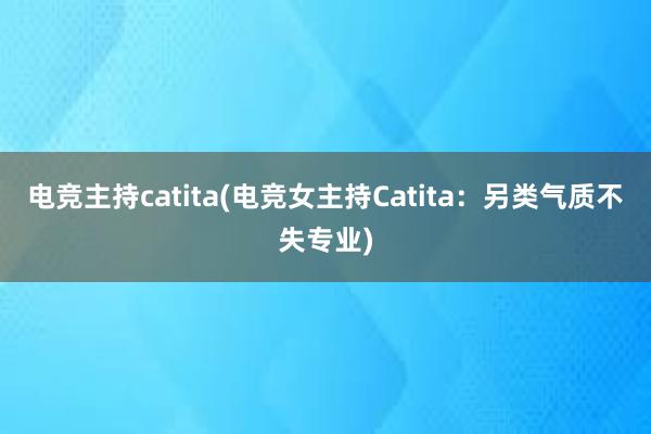 电竞主持catita(电竞女主持Catita：另类气质不失专业)