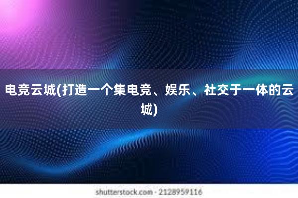 电竞云城(打造一个集电竞、娱乐、社交于一体的云城)