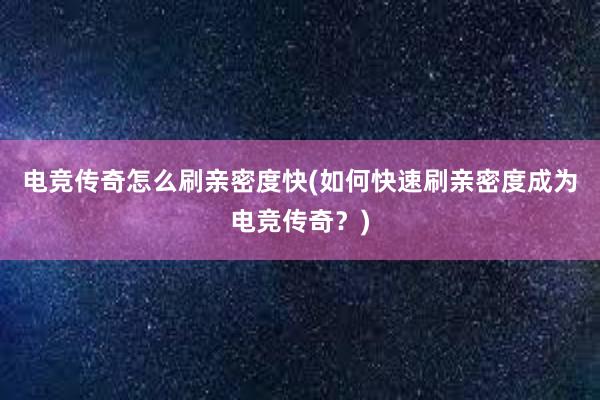 电竞传奇怎么刷亲密度快(如何快速刷亲密度成为电竞传奇？)