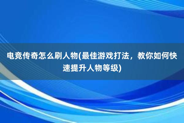 电竞传奇怎么刷人物(最佳游戏打法，教你如何快速提升人物等级)