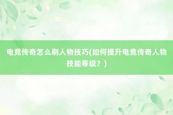 电竞传奇怎么刷人物技巧(如何提升电竞传奇人物技能等级？)