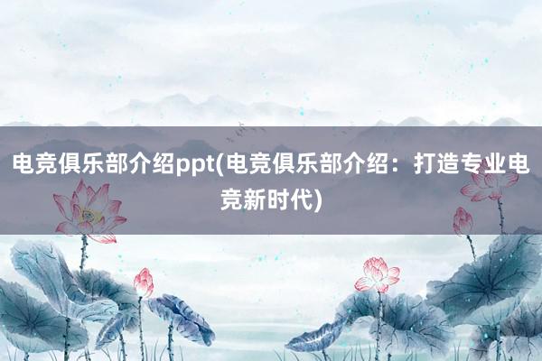 电竞俱乐部介绍ppt(电竞俱乐部介绍：打造专业电竞新时代)