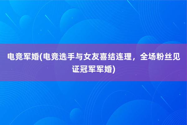 电竞军婚(电竞选手与女友喜结连理，全场粉丝见证冠军军婚)