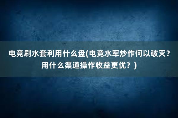 电竞刷水套利用什么盘(电竞水军炒作何以破灭？用什么渠道操作收益更优？)